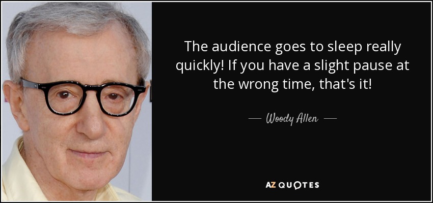 The audience goes to sleep really quickly! If you have a slight pause at the wrong time, that's it! - Woody Allen