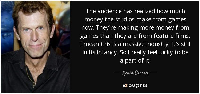 The audience has realized how much money the studios make from games now. They're making more money from games than they are from feature films. I mean this is a massive industry. It's still in its infancy. So I really feel lucky to be a part of it. - Kevin Conroy