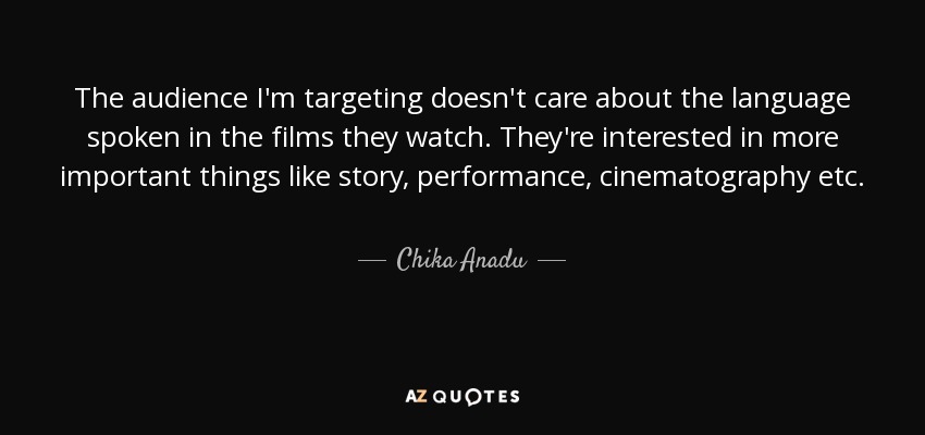 The audience I'm targeting doesn't care about the language spoken in the films they watch. They're interested in more important things like story, performance, cinematography etc. - Chika Anadu