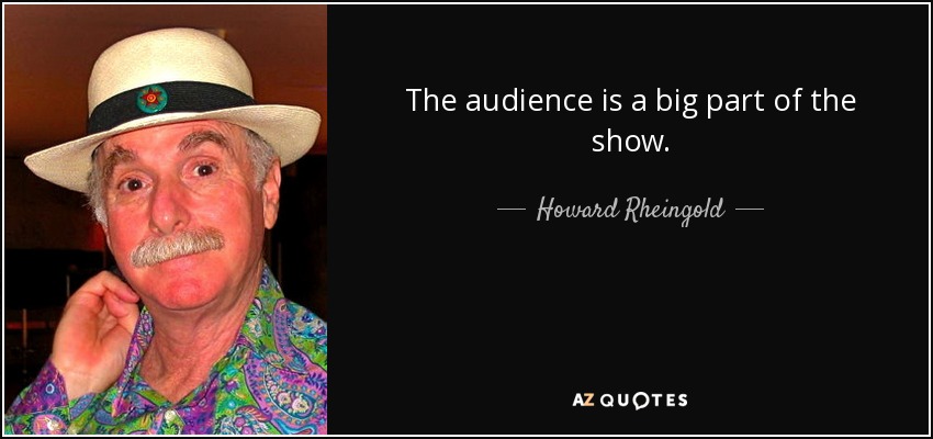 The audience is a big part of the show. - Howard Rheingold
