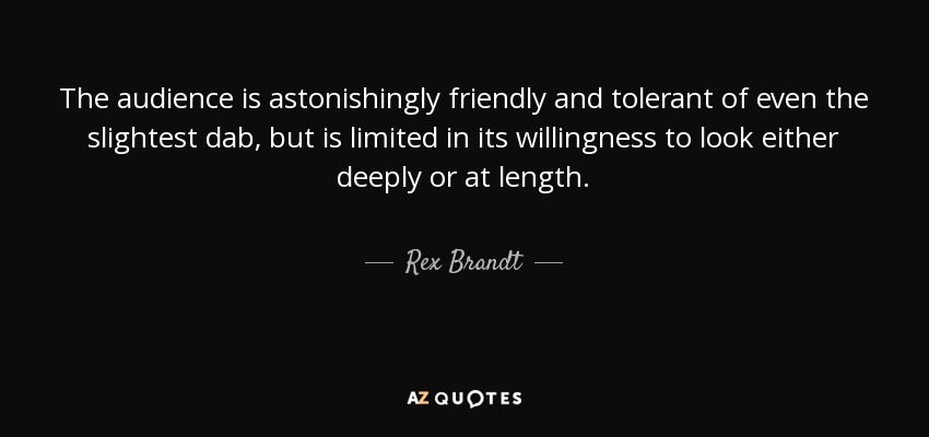 The audience is astonishingly friendly and tolerant of even the slightest dab, but is limited in its willingness to look either deeply or at length. - Rex Brandt