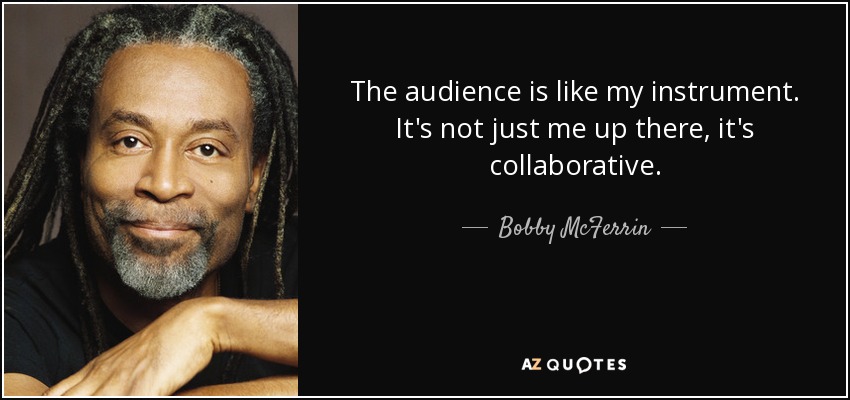 The audience is like my instrument. It's not just me up there, it's collaborative. - Bobby McFerrin