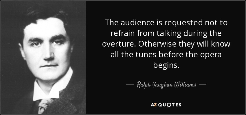 The audience is requested not to refrain from talking during the overture. Otherwise they will know all the tunes before the opera begins. - Ralph Vaughan Williams