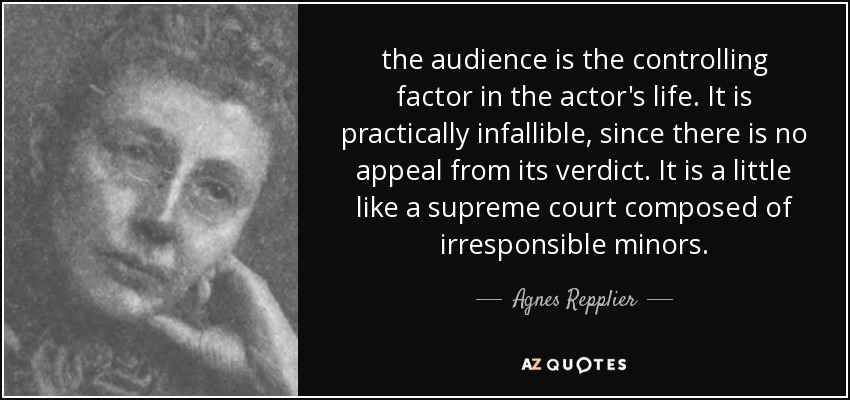 the audience is the controlling factor in the actor's life. It is practically infallible, since there is no appeal from its verdict. It is a little like a supreme court composed of irresponsible minors. - Agnes Repplier