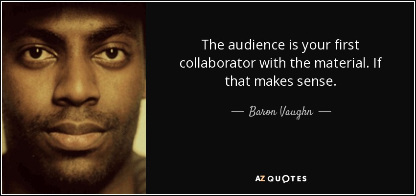 The audience is your first collaborator with the material. If that makes sense. - Baron Vaughn