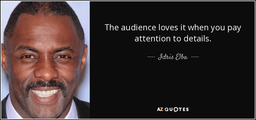 The audience loves it when you pay attention to details. - Idris Elba