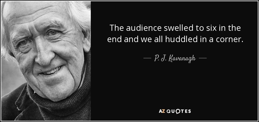The audience swelled to six in the end and we all huddled in a corner. - P. J. Kavanagh