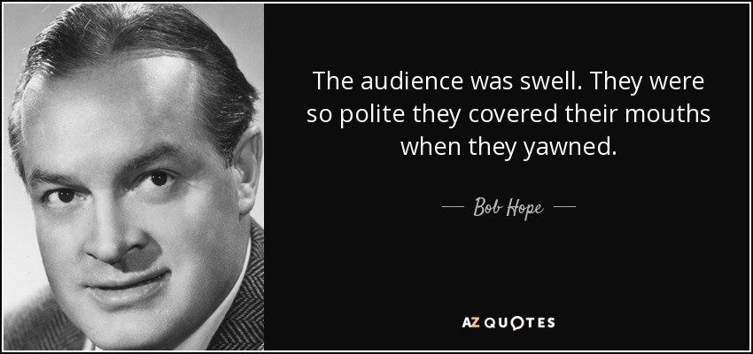 The audience was swell. They were so polite they covered their mouths when they yawned. - Bob Hope