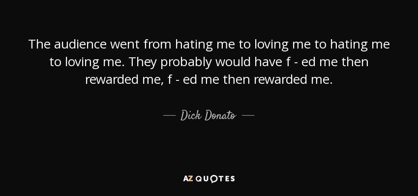 The audience went from hating me to loving me to hating me to loving me. They probably would have f - ed me then rewarded me, f - ed me then rewarded me. - Dick Donato