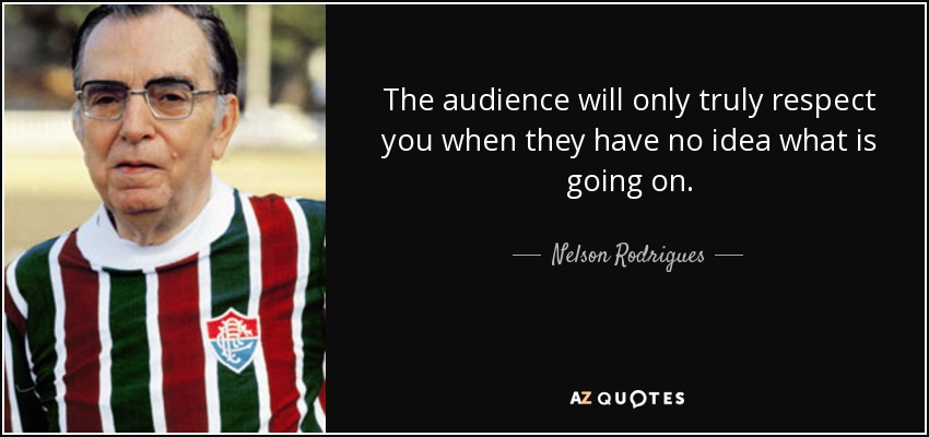 The audience will only truly respect you when they have no idea what is going on. - Nelson Rodrigues