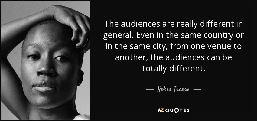 The audiences are really different in general. Even in the same country or in the same city, from one venue to another, the audiences can be totally different. - Rokia Traore