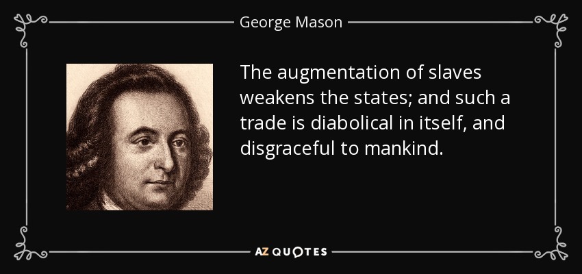 The augmentation of slaves weakens the states; and such a trade is diabolical in itself, and disgraceful to mankind. - George Mason