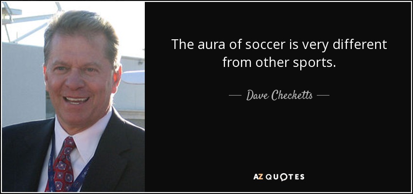 The aura of soccer is very different from other sports. - Dave Checketts