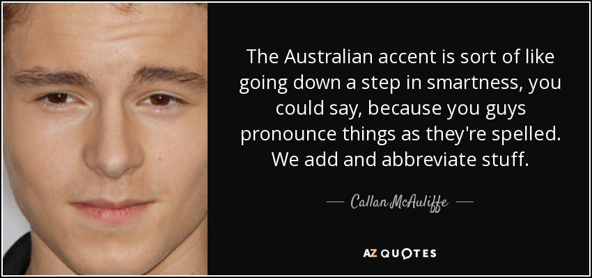 The Australian accent is sort of like going down a step in smartness, you could say, because you guys pronounce things as they're spelled. We add and abbreviate stuff. - Callan McAuliffe