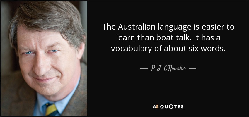 The Australian language is easier to learn than boat talk. It has a vocabulary of about six words. - P. J. O'Rourke