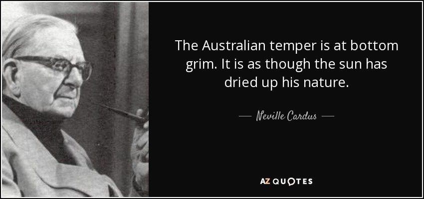 The Australian temper is at bottom grim. It is as though the sun has dried up his nature. - Neville Cardus