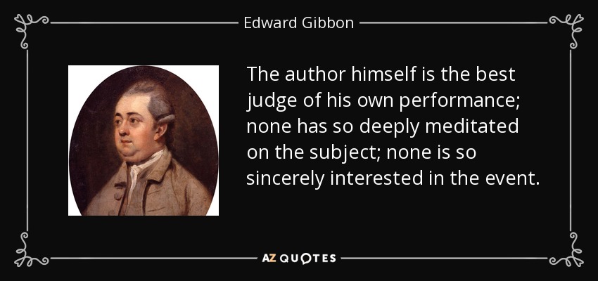The author himself is the best judge of his own performance; none has so deeply meditated on the subject; none is so sincerely interested in the event. - Edward Gibbon