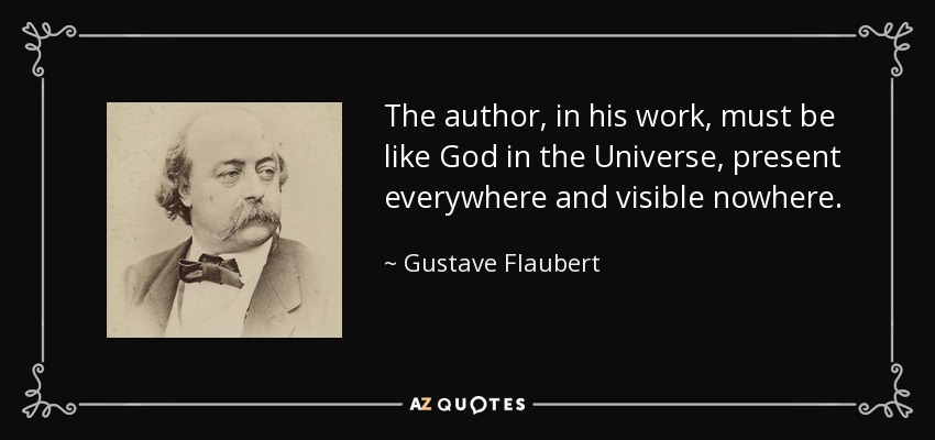 The author, in his work, must be like God in the Universe, present everywhere and visible nowhere. - Gustave Flaubert