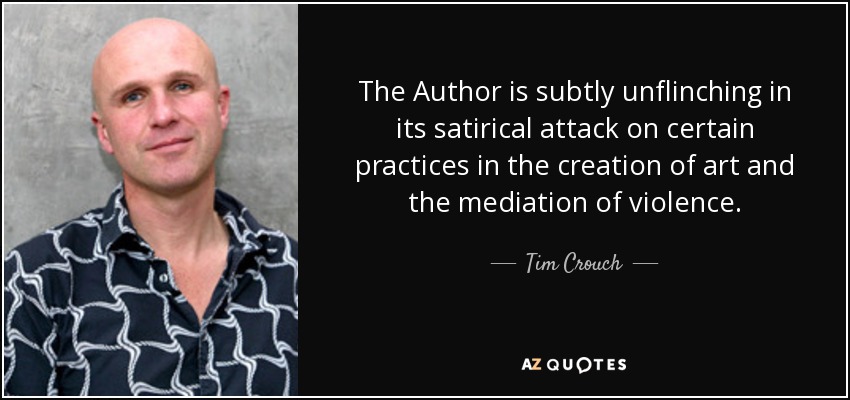 The Author is subtly unflinching in its satirical attack on certain practices in the creation of art and the mediation of violence. - Tim Crouch