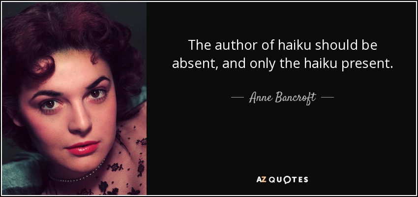 The author of haiku should be absent, and only the haiku present. - Anne Bancroft