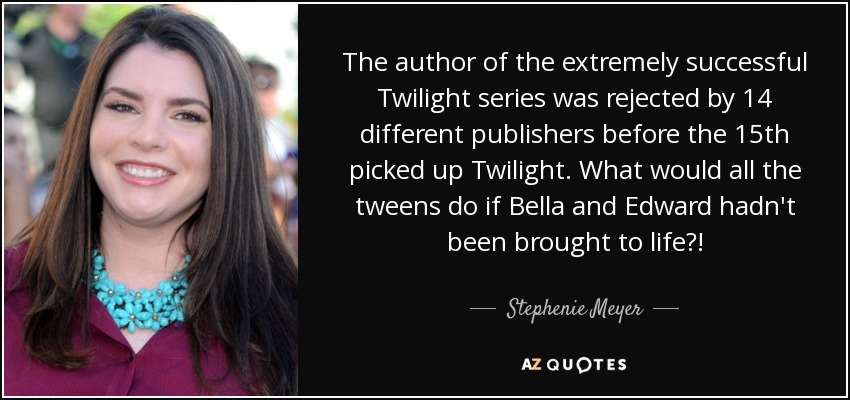 The author of the extremely successful Twilight series was rejected by 14 different publishers before the 15th picked up Twilight. What would all the tweens do if Bella and Edward hadn't been brought to life?! - Stephenie Meyer