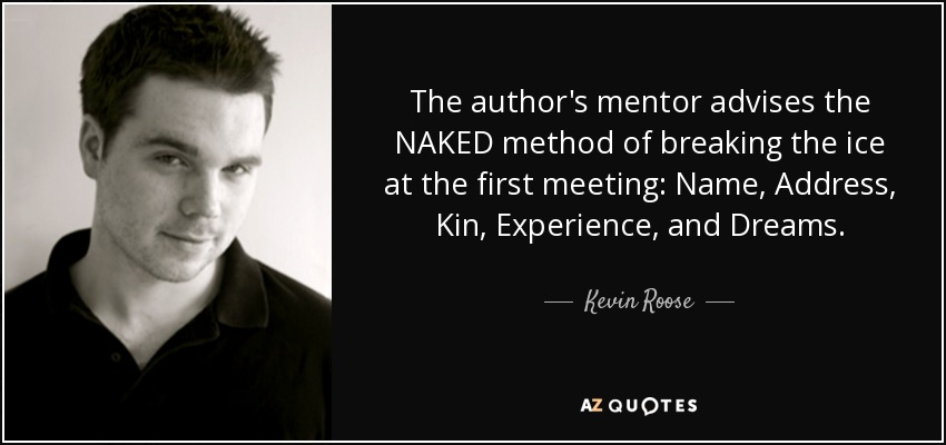 The author's mentor advises the NAKED method of breaking the ice at the first meeting: Name, Address, Kin, Experience, and Dreams. - Kevin Roose