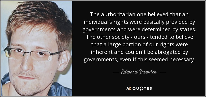 The authoritarian one believed that an individual's rights were basically provided by governments and were determined by states. The other society - ours - tended to believe that a large portion of our rights were inherent and couldn't be abrogated by governments, even if this seemed necessary. - Edward Snowden