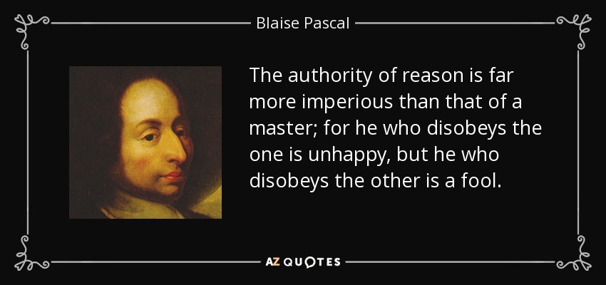 The authority of reason is far more imperious than that of a master; for he who disobeys the one is unhappy, but he who disobeys the other is a fool. - Blaise Pascal