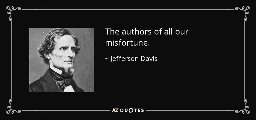 The authors of all our misfortune. - Jefferson Davis