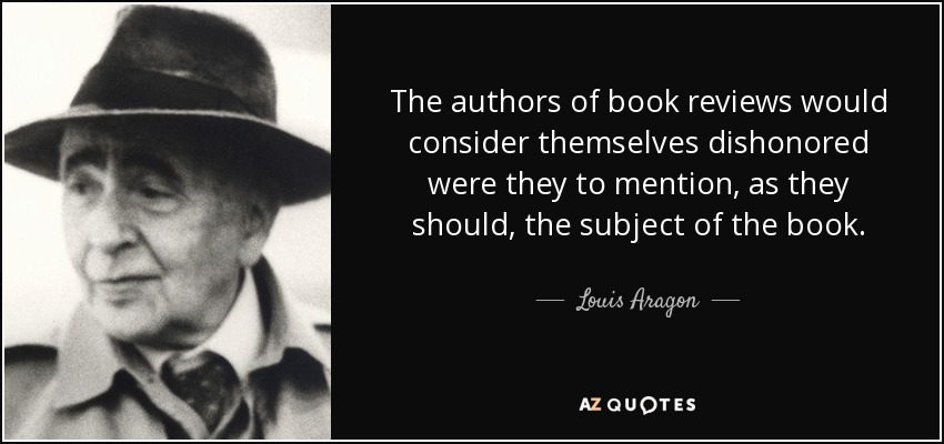 The authors of book reviews would consider themselves dishonored were they to mention, as they should, the subject of the book. - Louis Aragon