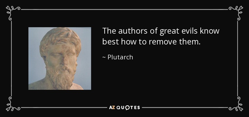The authors of great evils know best how to remove them. - Plutarch