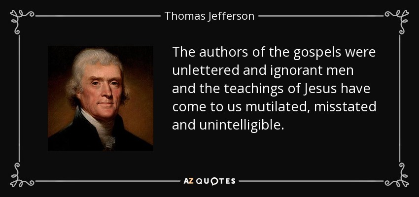 The authors of the gospels were unlettered and ignorant men and the teachings of Jesus have come to us mutilated, misstated and unintelligible. - Thomas Jefferson