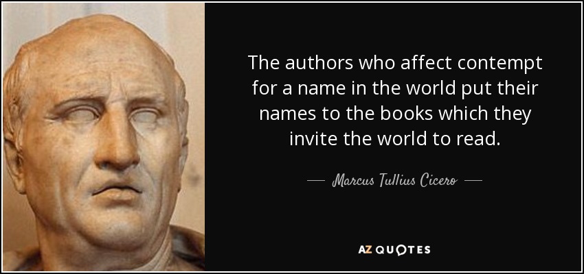 The authors who affect contempt for a name in the world put their names to the books which they invite the world to read. - Marcus Tullius Cicero
