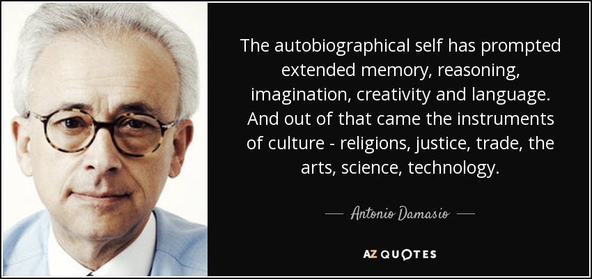 The autobiographical self has prompted extended memory, reasoning, imagination, creativity and language. And out of that came the instruments of culture - religions, justice, trade, the arts, science, technology. - Antonio Damasio