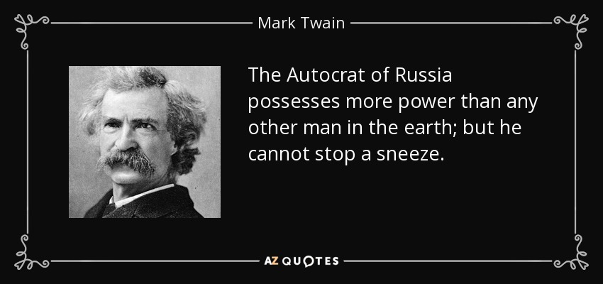 The Autocrat of Russia possesses more power than any other man in the earth; but he cannot stop a sneeze. - Mark Twain