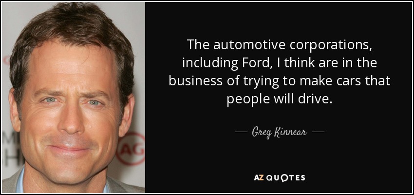 The automotive corporations, including Ford, I think are in the business of trying to make cars that people will drive. - Greg Kinnear