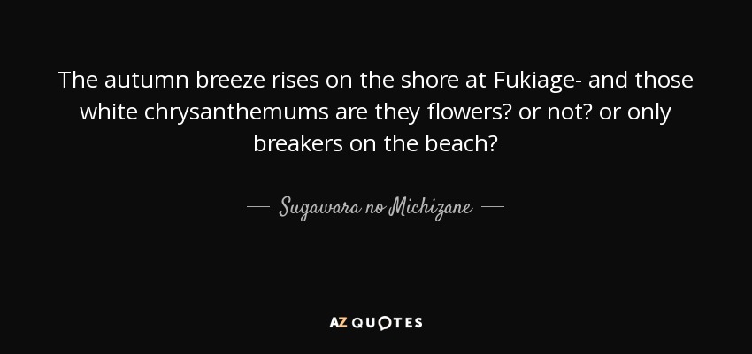 The autumn breeze rises on the shore at Fukiage- and those white chrysanthemums are they flowers? or not? or only breakers on the beach? - Sugawara no Michizane