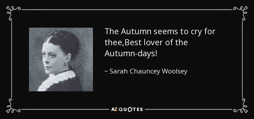The Autumn seems to cry for thee,Best lover of the Autumn-days! - Sarah Chauncey Woolsey