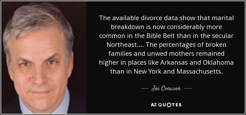 The available divorce data show that marital breakdown is now considerably more common in the Bible Belt than in the secular Northeast. . . . The percentages of broken families and unwed mothers remained higher in places like Arkansas and Oklahoma than in New York and Massachusetts. - Joe Conason