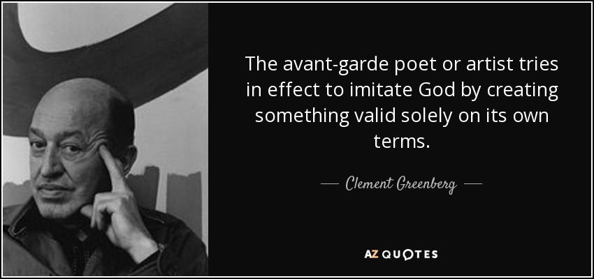 The avant-garde poet or artist tries in effect to imitate God by creating something valid solely on its own terms. - Clement Greenberg