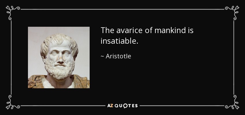 The avarice of mankind is insatiable. - Aristotle