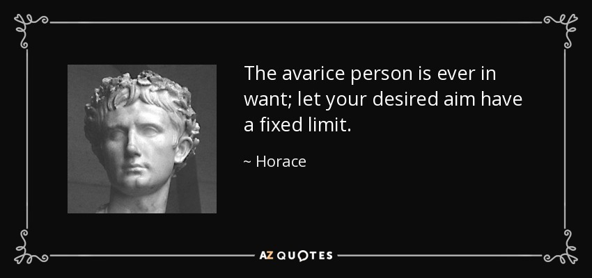 The avarice person is ever in want; let your desired aim have a fixed limit. - Horace