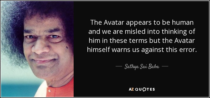 The Avatar appears to be human and we are misled into thinking of him in these terms but the Avatar himself warns us against this error. - Sathya Sai Baba