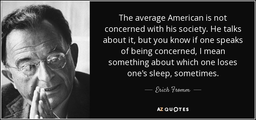 The average American is not concerned with his society. He talks about it, but you know if one speaks of being concerned, I mean something about which one loses one's sleep, sometimes. - Erich Fromm