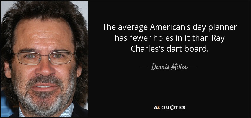 The average American's day planner has fewer holes in it than Ray Charles's dart board. - Dennis Miller