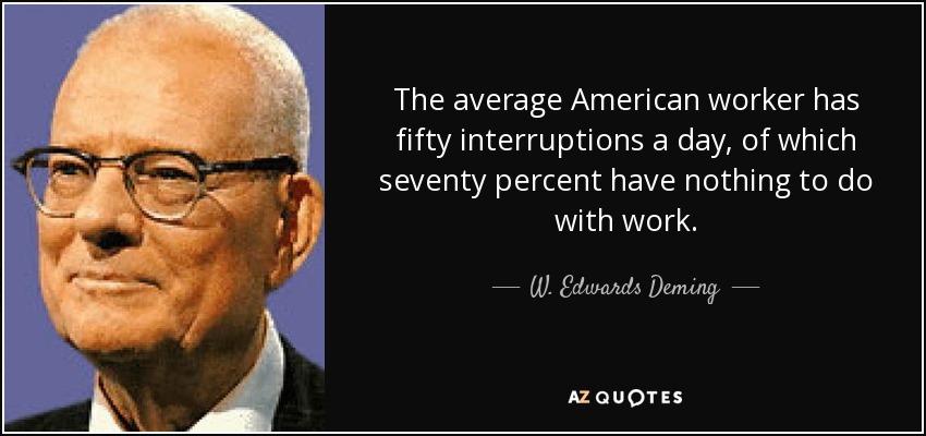 The average American worker has fifty interruptions a day, of which seventy percent have nothing to do with work. - W. Edwards Deming