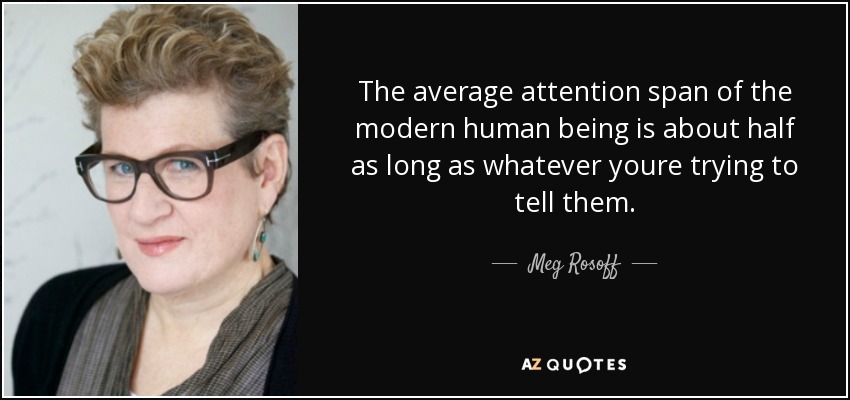 The average attention span of the modern human being is about half as long as whatever youre trying to tell them. - Meg Rosoff