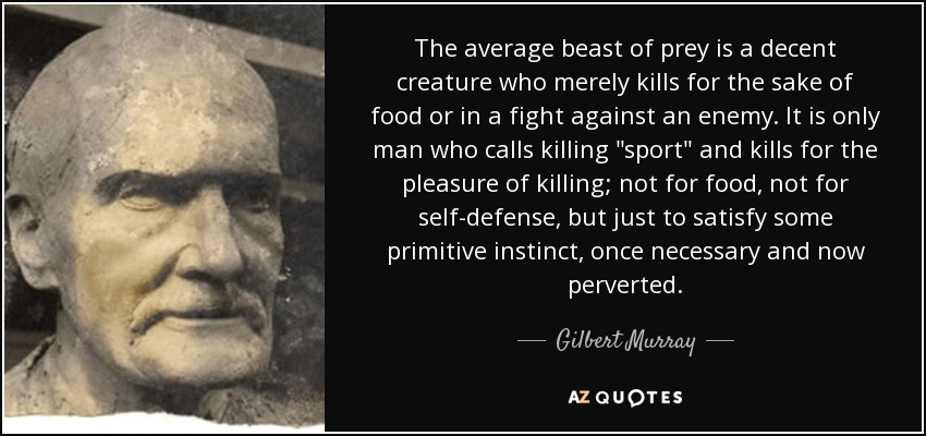 The average beast of prey is a decent creature who merely kills for the sake of food or in a fight against an enemy. It is only man who calls killing 