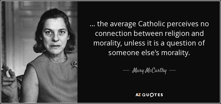 ... the average Catholic perceives no connection between religion and morality, unless it is a question of someone else's morality. - Mary McCarthy