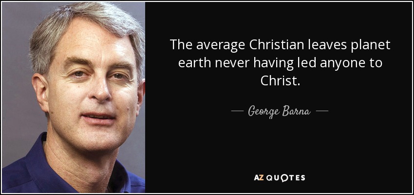 The average Christian leaves planet earth never having led anyone to Christ. - George Barna